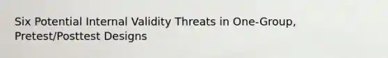 Six Potential Internal Validity Threats in One-Group, Pretest/Posttest Designs