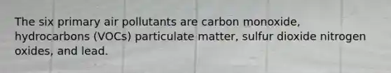 The six primary air pollutants are carbon monoxide, hydrocarbons (VOCs) particulate matter, sulfur dioxide nitrogen oxides, and lead.