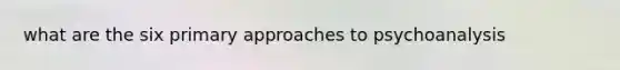 what are the six primary approaches to psychoanalysis