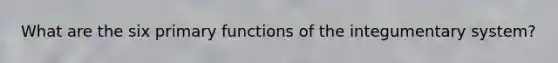 What are the six primary functions of the integumentary system?