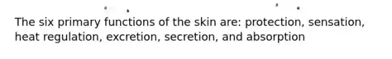 The six primary functions of the skin are: protection, sensation, heat regulation, excretion, secretion, and absorption