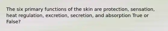 The six primary functions of the skin are protection, sensation, heat regulation, excretion, secretion, and absorption True or False?