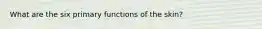 What are the six primary functions of the skin?