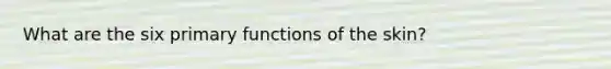 What are the six primary functions of the skin?