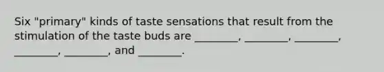 Six "primary" kinds of taste sensations that result from the stimulation of the taste buds are ________, ________, ________, ________, ________, and ________.