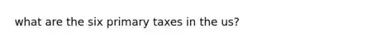 what are the six primary taxes in the us?