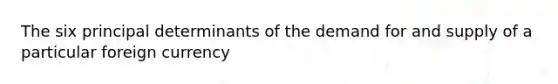 The six principal determinants of the demand for and supply of a particular foreign currency