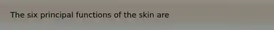 The six principal functions of the skin are