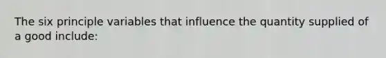 The six principle variables that influence the quantity supplied of a good include: