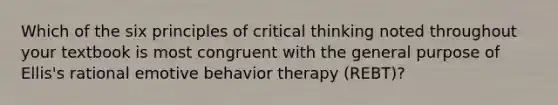 Which of the six principles of critical thinking noted throughout your textbook is most congruent with the general purpose of Ellis's rational emotive behavior therapy (REBT)?