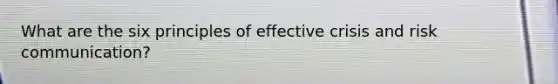 What are the six principles of effective crisis and risk communication?