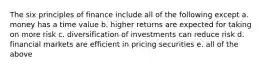 The six principles of finance include all of the following except a. money has a time value b. higher returns are expected for taking on more risk c. diversification of investments can reduce risk d. financial markets are efficient in pricing securities e. all of the above