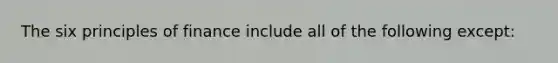 The six principles of finance include all of the following except: