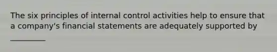 The six principles of internal control activities help to ensure that a company's financial statements are adequately supported by _________