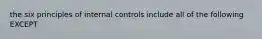 the six principles of internal controls include all of the following EXCEPT