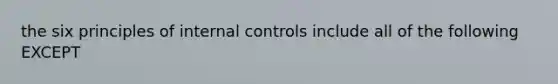 the six principles of internal controls include all of the following EXCEPT