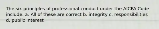 The six principles of professional conduct under the AICPA Code include: a. All of these are correct b. integrity c. responsibilities d. public interest