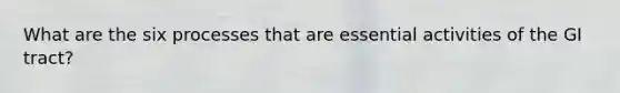 What are the six processes that are essential activities of the GI tract?