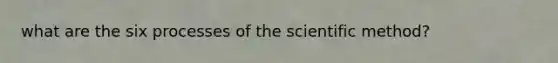 what are the six processes of the scientific method?