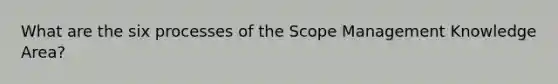 What are the six processes of the Scope Management Knowledge Area?