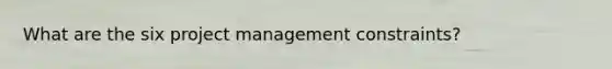 What are the six project management constraints?