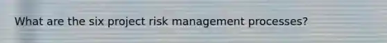 What are the six project risk management processes?