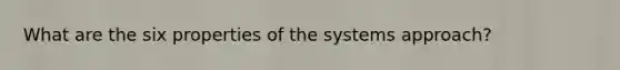 What are the six properties of the systems approach?