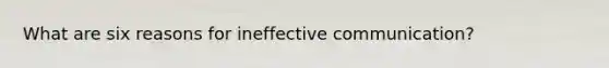 What are six reasons for ineffective communication?