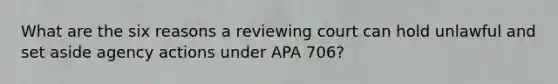 What are the six reasons a reviewing court can hold unlawful and set aside agency actions under APA 706?