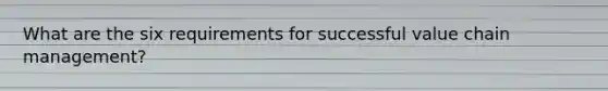 What are the six requirements for successful value chain management?