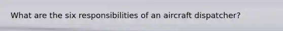What are the six responsibilities of an aircraft dispatcher?