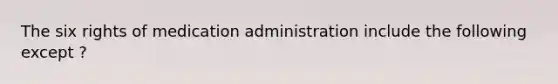 The six rights of medication administration include the following except ?