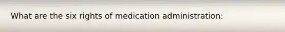 What are the six rights of medication administration: