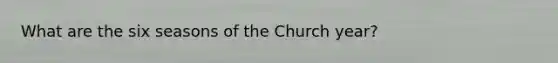 What are the six seasons of the Church year?