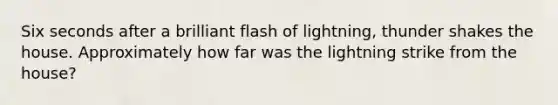 Six seconds after a brilliant flash of lightning, thunder shakes the house. Approximately how far was the lightning strike from the house?