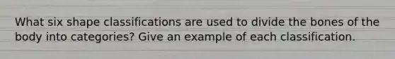 What six shape classifications are used to divide the bones of the body into categories? Give an example of each classification.