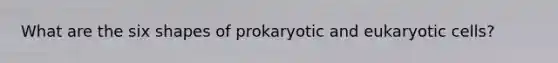 What are the six shapes of prokaryotic and eukaryotic cells?