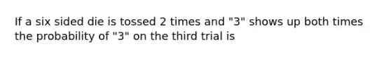 If a six sided die is tossed 2 times and "3" shows up both times the probability of "3" on the third trial is