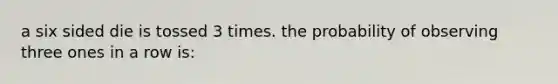 a six sided die is tossed 3 times. the probability of observing three ones in a row is: