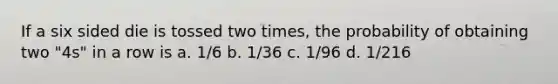 If a six sided die is tossed two times, the probability of obtaining two "4s" in a row is a. 1/6 b. 1/36 c. 1/96 d. 1/216