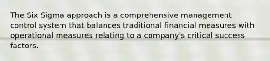 The Six Sigma approach is a comprehensive management control system that balances traditional financial measures with operational measures relating to a company's critical success factors.