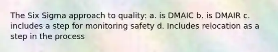 The Six Sigma approach to quality: a. is DMAIC b. is DMAIR c. includes a step for monitoring safety d. Includes relocation as a step in the process