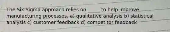 The Six Sigma approach relies on _____ to help improve manufacturing processes. a) qualitative analysis b) statistical analysis c) customer feedback d) competitor feedback