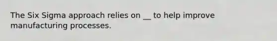 The Six Sigma approach relies on __ to help improve <a href='https://www.questionai.com/knowledge/kTPY47DPGz-manufacturing-processes' class='anchor-knowledge'>manufacturing processes</a>.
