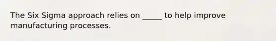 The Six Sigma approach relies on _____ to help improve manufacturing processes.