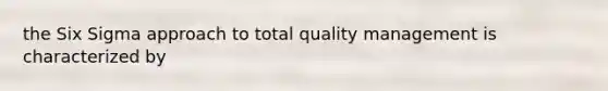 the Six Sigma approach to total quality management is characterized by