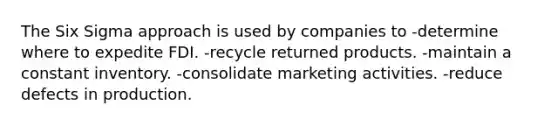The Six Sigma approach is used by companies to -determine where to expedite FDI. -recycle returned products. -maintain a constant inventory. -consolidate marketing activities. -reduce defects in production.