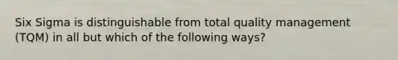 Six Sigma is distinguishable from total quality management (TQM) in all but which of the following ways?