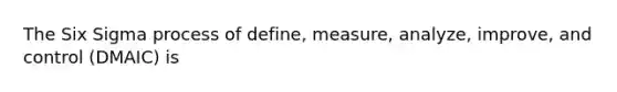 The Six Sigma process of define, measure, analyze, improve, and control (DMAIC) is