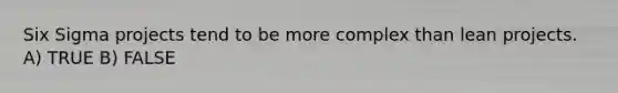 Six Sigma projects tend to be more complex than lean projects. A) TRUE B) FALSE